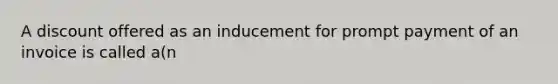 A discount offered as an inducement for prompt payment of an invoice is called a(n