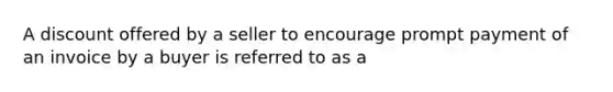 A discount offered by a seller to encourage prompt payment of an invoice by a buyer is referred to as a