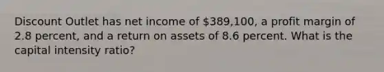 Discount Outlet has net income of 389,100, a profit margin of 2.8 percent, and a return on assets of 8.6 percent. What is the capital intensity ratio?