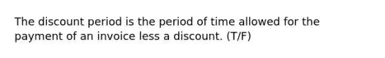 The discount period is the period of time allowed for the payment of an invoice less a discount. (T/F)