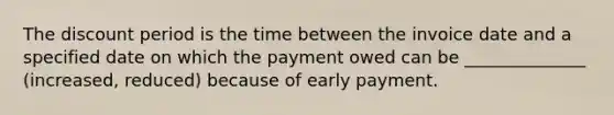 The discount period is the time between the invoice date and a specified date on which the payment owed can be ______________ (increased, reduced) because of early payment.