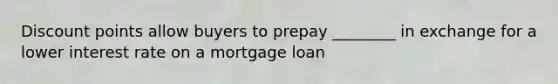 Discount points allow buyers to prepay ________ in exchange for a lower interest rate on a mortgage loan