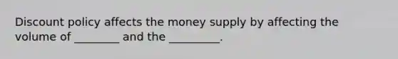 Discount policy affects the money supply by affecting the volume of ________ and the _________.