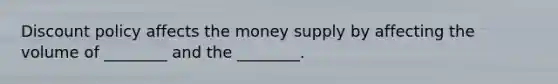 Discount policy affects the money supply by affecting the volume of ________ and the ________.