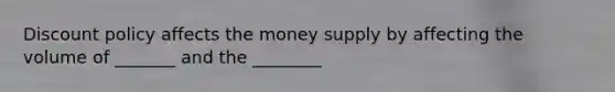 Discount policy affects the money supply by affecting the volume of _______ and the ________