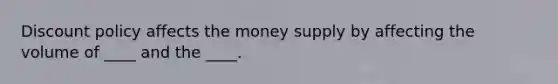 Discount policy affects the money supply by affecting the volume of ____ and the ____.