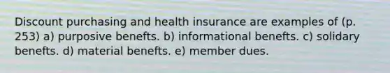 Discount purchasing and health insurance are examples of (p. 253) a) purposive benefts. b) informational benefts. c) solidary benefts. d) material benefts. e) member dues.