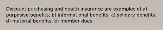 Discount purchasing and health insurance are examples of a) purposive benefits. b) informational benefits. c) solidary benefits. d) material benefits. e) member dues.