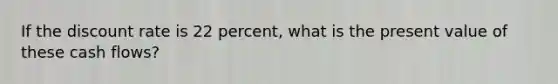 If the discount rate is 22 percent, what is the present value of these cash flows?