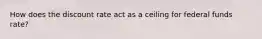 How does the discount rate act as a ceiling for federal funds rate?