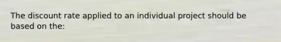 The discount rate applied to an individual project should be based on the: