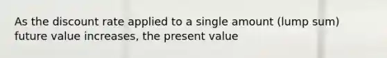 As the discount rate applied to a single amount (lump sum) future value increases, the present value