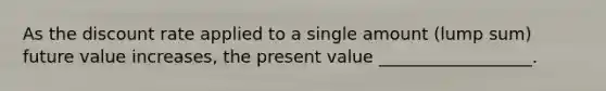 As the discount rate applied to a single amount (lump sum) future value increases, the present value __________________.