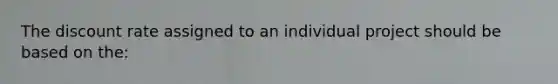 The discount rate assigned to an individual project should be based on the: