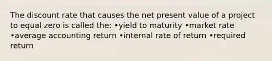 The discount rate that causes the net present value of a project to equal zero is called the: •yield to maturity •market rate •average accounting return •internal rate of return •required return