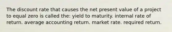 The discount rate that causes the net present value of a project to equal zero is called the: yield to maturity. internal rate of return. average accounting return. market rate. required return.