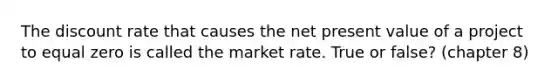 The discount rate that causes the net present value of a project to equal zero is called the market rate. True or false? (chapter 8)