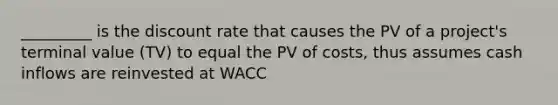 _________ is the discount rate that causes the PV of a project's terminal value (TV) to equal the PV of costs, thus assumes cash inflows are reinvested at WACC