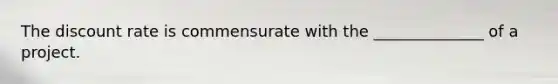 The discount rate is commensurate with the ______________ of a project.