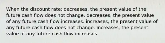 When the discount rate: decreases, the present value of the future cash flow does not change. decreases, the present value of any future cash flow increases. increases, the present value of any future cash flow does not change. increases, the present value of any future cash flow increases.