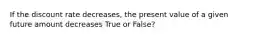 If the discount rate decreases, the present value of a given future amount decreases True or False?