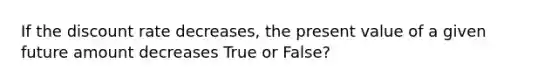 If the discount rate decreases, the present value of a given future amount decreases True or False?