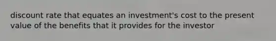 discount rate that equates an investment's cost to the present value of the benefits that it provides for the investor