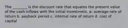 The ________ is the discount rate that equates the present value of the cash inflows with the initial investment. a. average rate of return b. payback period c. internal rate of return d. cost of capital