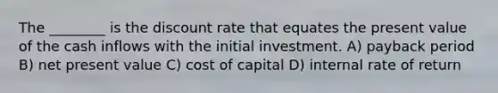 The ________ is the discount rate that equates the present value of the cash inflows with the initial investment. A) payback period B) net present value C) cost of capital D) internal rate of return