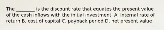 The​ ________ is the discount rate that equates the present value of the cash inflows with the initial investment. A. internal rate of return B. cost of capital C. payback period D. net present value