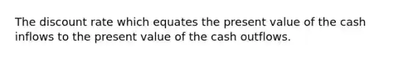 The discount rate which equates the present value of the cash inflows to the present value of the cash outflows.