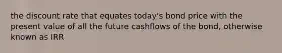 the discount rate that equates today's bond price with the present value of all the future cashflows of the bond, otherwise known as IRR