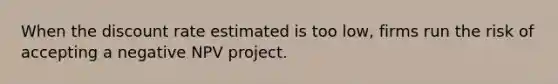 When the discount rate estimated is too low, firms run the risk of accepting a negative NPV project.