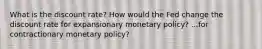 What is the discount rate? How would the Fed change the discount rate for expansionary monetary policy? ...for contractionary monetary policy?