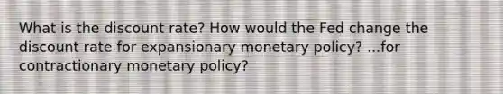 What is the discount rate? How would the Fed change the discount rate for expansionary <a href='https://www.questionai.com/knowledge/kEE0G7Llsx-monetary-policy' class='anchor-knowledge'>monetary policy</a>? ...for contractionary monetary policy?