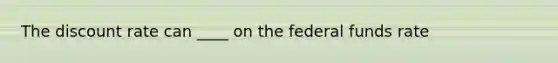 The discount rate can ____ on the federal funds rate