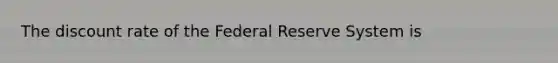 The discount rate of the Federal Reserve System is