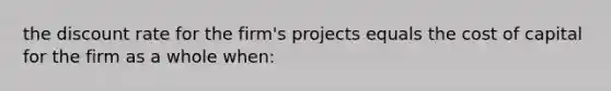 the discount rate for the firm's projects equals the cost of capital for the firm as a whole when: