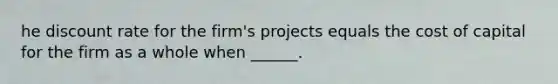 he discount rate for the firm's projects equals the cost of capital for the firm as a whole when ______.