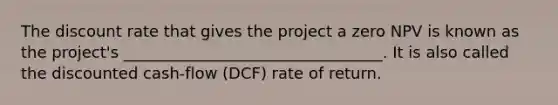 The discount rate that gives the project a zero NPV is known as the project's _________________________________. It is also called the discounted cash-flow (DCF) rate of return.