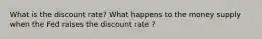 What is the discount rate? What happens to the money supply when the Fed raises the discount rate ?