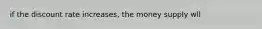 if the discount rate increases, the money supply wll