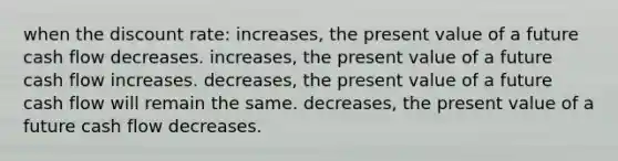 when the discount rate: increases, the present value of a future cash flow decreases. increases, the present value of a future cash flow increases. decreases, the present value of a future cash flow will remain the same. decreases, the present value of a future cash flow decreases.