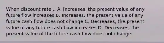 When discount rate... A. Increases, the present value of any future flow increases B. Increases, the present value of any future cash flow does not change C. Decreases, the present value of any future cash flow increases D. Decreases, the present value of the future cash flow does not change