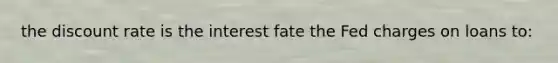 the discount rate is the interest fate the Fed charges on loans to: