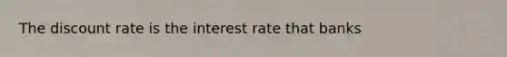 The discount rate is the interest rate that banks