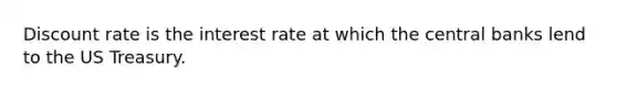 Discount rate is the interest rate at which the central banks lend to the US Treasury.