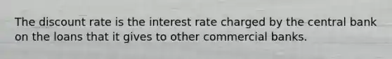 The discount rate is the interest rate charged by the central bank on the loans that it gives to other commercial banks.