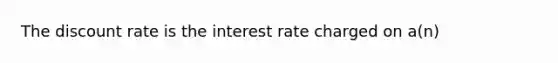 The discount rate is the interest rate charged on a(n)