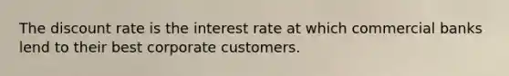 The discount rate is the interest rate at which commercial banks lend to their best corporate customers.